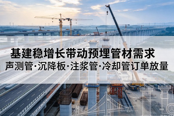 宁远基建稳增长带动预埋监测管材需求,声测管、沉降板、注浆管订单持续放量